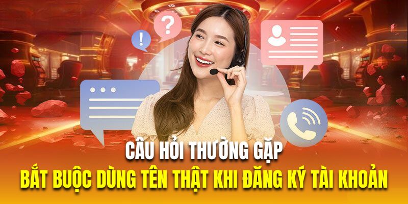 Câu hỏi thường gặp về việc bắt buộc dùng tên thật khi đăng ký tài khoản