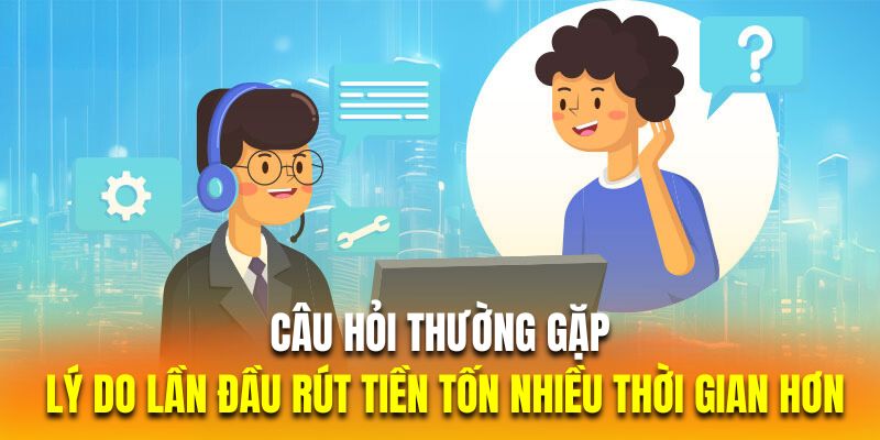 Câu hỏi thường gặp về lý do lần đầu rút tiền tốn nhiều thời gian hơn