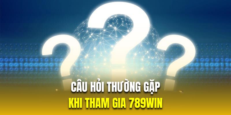 CÂU HỎI THƯỜNG GẶP KHI THAM GIA 789WIN